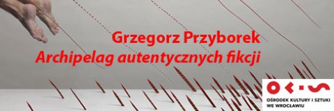 Grzegorz Przyborek – „Archipelag autentycznych fikcji”